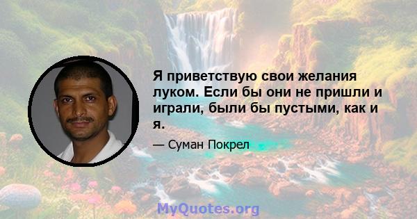 Я приветствую свои желания луком. Если бы они не пришли и играли, были бы пустыми, как и я.