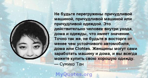 Не будьте перегружены причудливой машиной, причудливой машиной или причудливой одеждой. Это действительно человек внутри ухода, дома и одежды, что имеет значение. Точно так же, не будьте в восторге от менее чем