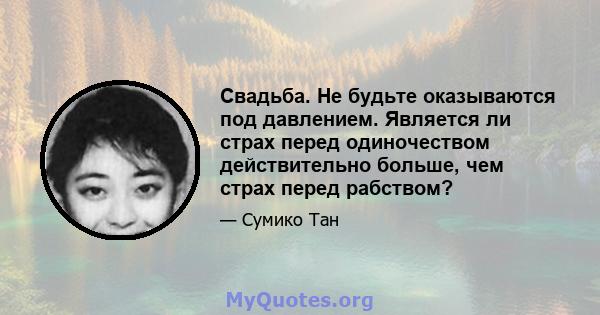 Свадьба. Не будьте оказываются под давлением. Является ли страх перед одиночеством действительно больше, чем страх перед рабством?