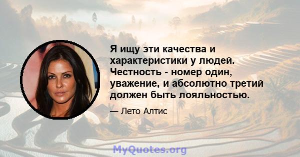 Я ищу эти качества и характеристики у людей. Честность - номер один, уважение, и абсолютно третий должен быть лояльностью.