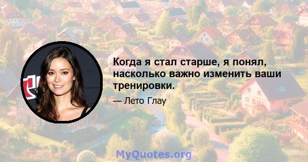 Когда я стал старше, я понял, насколько важно изменить ваши тренировки.