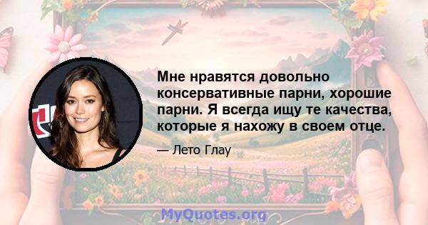 Мне нравятся довольно консервативные парни, хорошие парни. Я всегда ищу те качества, которые я нахожу в своем отце.