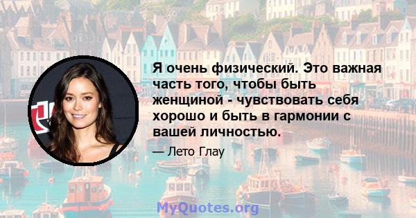 Я очень физический. Это важная часть того, чтобы быть женщиной - чувствовать себя хорошо и быть в гармонии с вашей личностью.