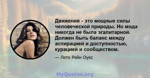 Движения - это мощные силы человеческой природы. Но мода никогда не была эгалитарной. Должен быть баланс между аспирацией и доступностью, курацией и сообществом.