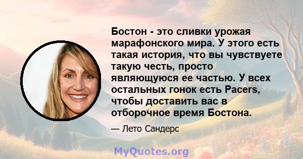 Бостон - это сливки урожая марафонского мира. У этого есть такая история, что вы чувствуете такую ​​честь, просто являющуюся ее частью. У всех остальных гонок есть Pacers, чтобы доставить вас в отборочное время Бостона.