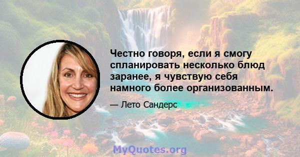 Честно говоря, если я смогу спланировать несколько блюд заранее, я чувствую себя намного более организованным.