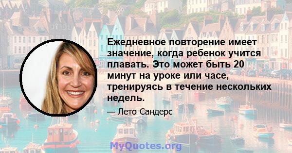 Ежедневное повторение имеет значение, когда ребенок учится плавать. Это может быть 20 минут на уроке или часе, тренируясь в течение нескольких недель.