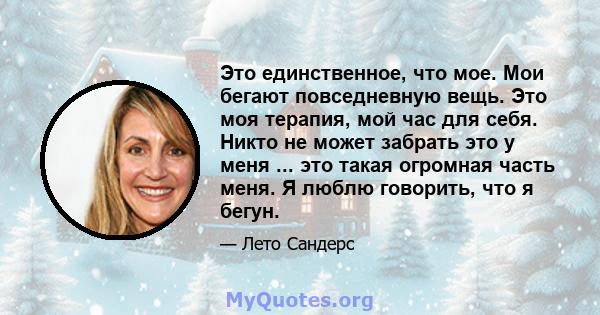 Это единственное, что мое. Мои бегают повседневную вещь. Это моя терапия, мой час для себя. Никто не может забрать это у меня ... это такая огромная часть меня. Я люблю говорить, что я бегун.