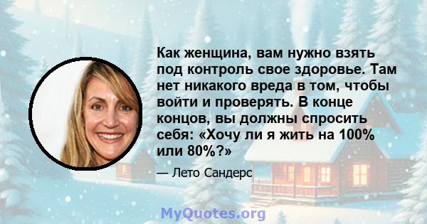 Как женщина, вам нужно взять под контроль свое здоровье. Там нет никакого вреда в том, чтобы войти и проверять. В конце концов, вы должны спросить себя: «Хочу ли я жить на 100% или 80%?»