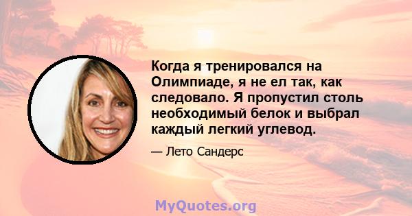 Когда я тренировался на Олимпиаде, я не ел так, как следовало. Я пропустил столь необходимый белок и выбрал каждый легкий углевод.