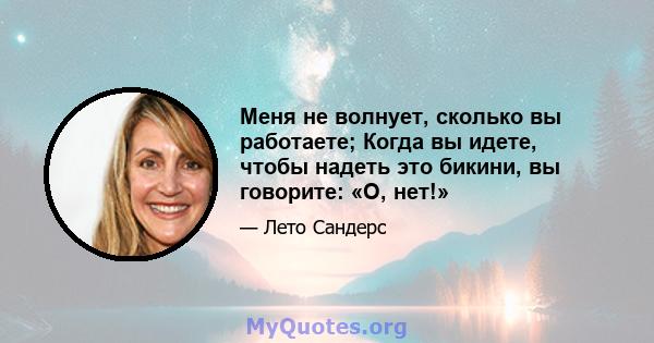 Меня не волнует, сколько вы работаете; Когда вы идете, чтобы надеть это бикини, вы говорите: «О, нет!»