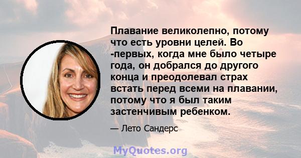 Плавание великолепно, потому что есть уровни целей. Во -первых, когда мне было четыре года, он добрался до другого конца и преодолевал страх встать перед всеми на плавании, потому что я был таким застенчивым ребенком.