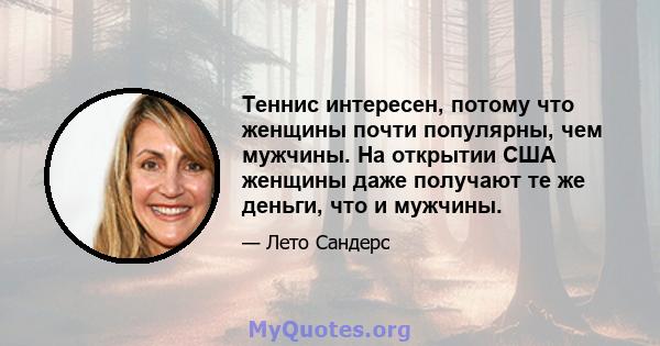 Теннис интересен, потому что женщины почти популярны, чем мужчины. На открытии США женщины даже получают те же деньги, что и мужчины.