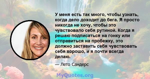 У меня есть так много, чтобы узнать, когда дело доходит до бега. Я просто никогда не хочу, чтобы это чувствовало себя рутиной. Когда я решаю подписаться на гонку или отправиться на пробежку, это должно заставить себя