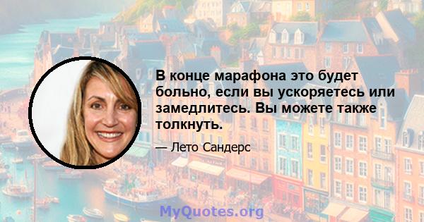 В конце марафона это будет больно, если вы ускоряетесь или замедлитесь. Вы можете также толкнуть.