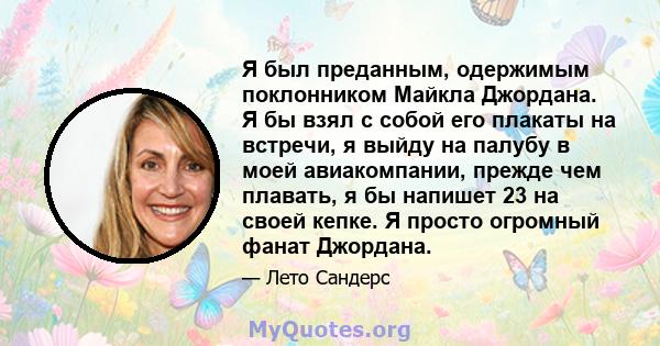 Я был преданным, одержимым поклонником Майкла Джордана. Я бы взял с собой его плакаты на встречи, я выйду на палубу в моей авиакомпании, прежде чем плавать, я бы напишет 23 на своей кепке. Я просто огромный фанат