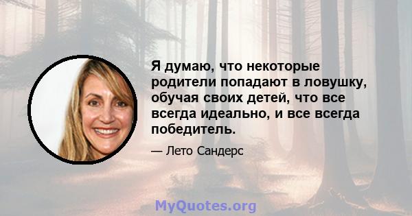 Я думаю, что некоторые родители попадают в ловушку, обучая своих детей, что все всегда идеально, и все всегда победитель.