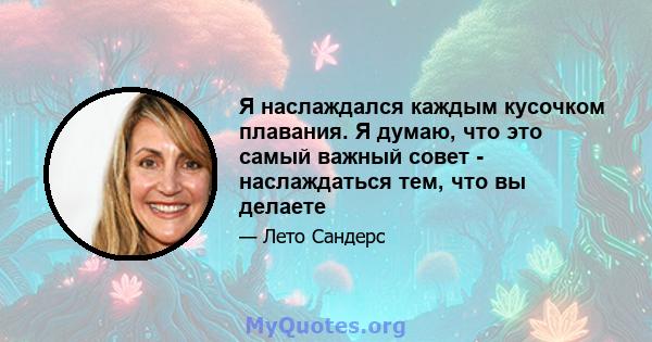 Я наслаждался каждым кусочком плавания. Я думаю, что это самый важный совет - наслаждаться тем, что вы делаете