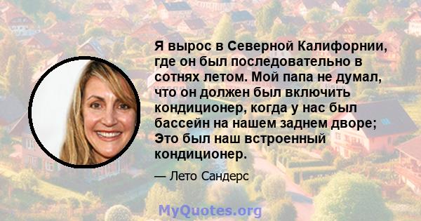 Я вырос в Северной Калифорнии, где он был последовательно в сотнях летом. Мой папа не думал, что он должен был включить кондиционер, когда у нас был бассейн на нашем заднем дворе; Это был наш встроенный кондиционер.