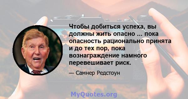 Чтобы добиться успеха, вы должны жить опасно ... пока опасность рационально принята и до тех пор, пока вознаграждение намного перевешивает риск.