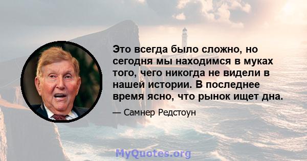 Это всегда было сложно, но сегодня мы находимся в муках того, чего никогда не видели в нашей истории. В последнее время ясно, что рынок ищет дна.