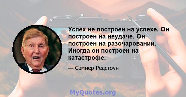 Успех не построен на успехе. Он построен на неудаче. Он построен на разочаровании. Иногда он построен на катастрофе.