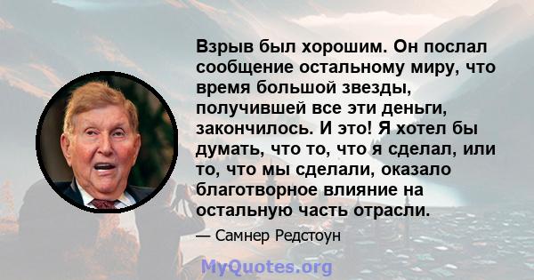 Взрыв был хорошим. Он послал сообщение остальному миру, что время большой звезды, получившей все эти деньги, закончилось. И это! Я хотел бы думать, что то, что я сделал, или то, что мы сделали, оказало благотворное