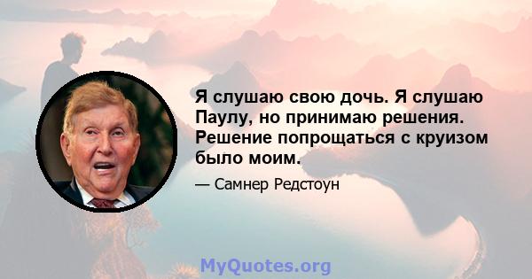 Я слушаю свою дочь. Я слушаю Паулу, но принимаю решения. Решение попрощаться с круизом было моим.