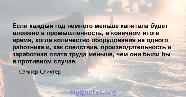 Если каждый год немного меньше капитала будет вложено в промышленность, в конечном итоге время, когда количество оборудования на одного работника и, как следствие, производительность и заработная плата труда меньше, чем 