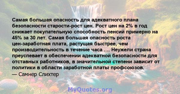 Самая большая опасность для адекватного плана безопасности старости-рост цен. Рост цен на 2% в год снижает покупательную способность пенсий примерно на 45% за 30 лет. Самая большая опасность роста цен-заработная плата,