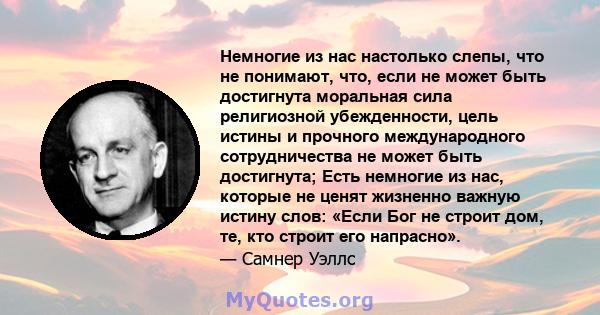 Немногие из нас настолько слепы, что не понимают, что, если не может быть достигнута моральная сила религиозной убежденности, цель истины и прочного международного сотрудничества не может быть достигнута; Есть немногие