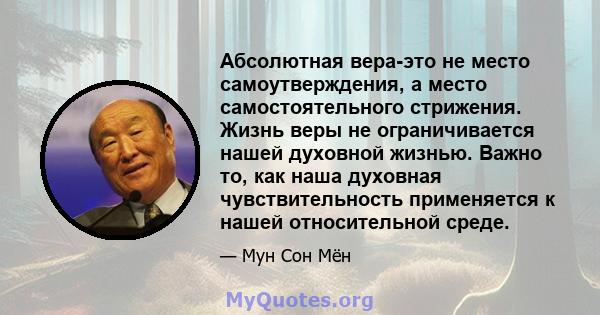 Абсолютная вера-это не место самоутверждения, а место самостоятельного стрижения. Жизнь веры не ограничивается нашей духовной жизнью. Важно то, как наша духовная чувствительность применяется к нашей относительной среде.