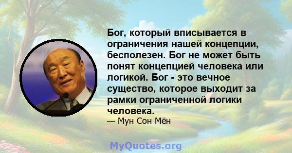 Бог, который вписывается в ограничения нашей концепции, бесполезен. Бог не может быть понят концепцией человека или логикой. Бог - это вечное существо, которое выходит за рамки ограниченной логики человека.