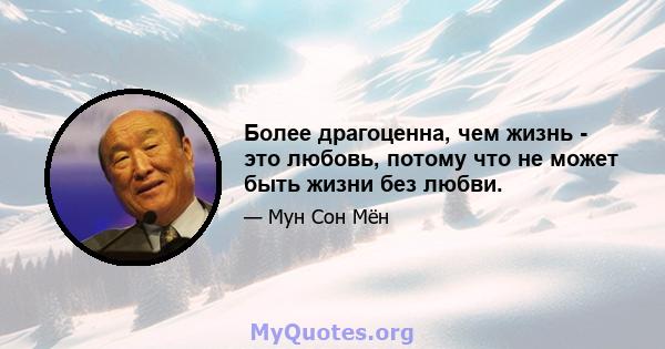 Более драгоценна, чем жизнь - это любовь, потому что не может быть жизни без любви.