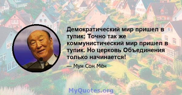 Демократический мир пришел в тупик; Точно так же коммунистический мир пришел в тупик. Но церковь Объединения только начинается!