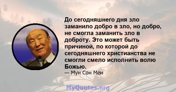 До сегодняшнего дня зло заманило добро в зло, но добро, не смогла заманить зло в доброту. Это может быть причиной, по которой до сегодняшнего христианства не смогли смело исполнить волю Божью.