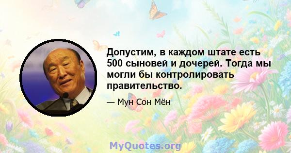 Допустим, в каждом штате есть 500 сыновей и дочерей. Тогда мы могли бы контролировать правительство.