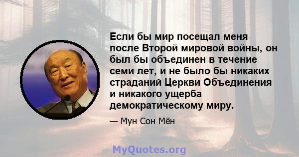 Если бы мир посещал меня после Второй мировой войны, он был бы объединен в течение семи лет, и не было бы никаких страданий Церкви Объединения и никакого ущерба демократическому миру.