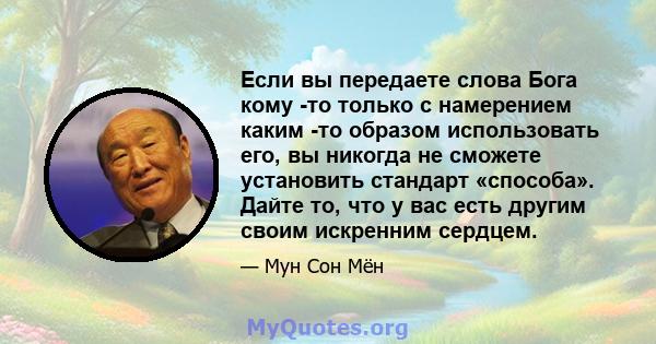 Если вы передаете слова Бога кому -то только с намерением каким -то образом использовать его, вы никогда не сможете установить стандарт «способа». Дайте то, что у вас есть другим своим искренним сердцем.