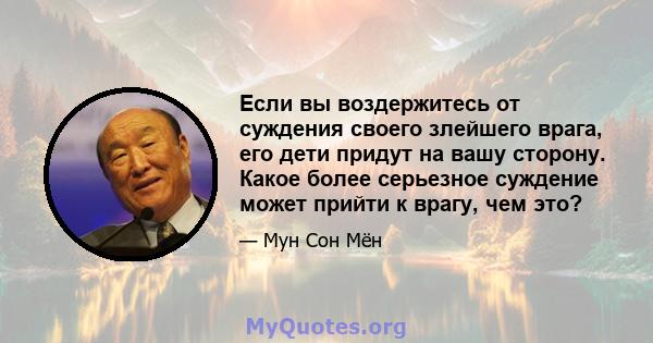 Если вы воздержитесь от суждения своего злейшего врага, его дети придут на вашу сторону. Какое более серьезное суждение может прийти к врагу, чем это?