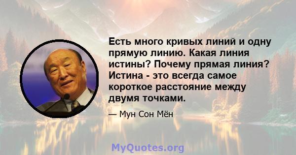 Есть много кривых линий и одну прямую линию. Какая линия истины? Почему прямая линия? Истина - это всегда самое короткое расстояние между двумя точками.