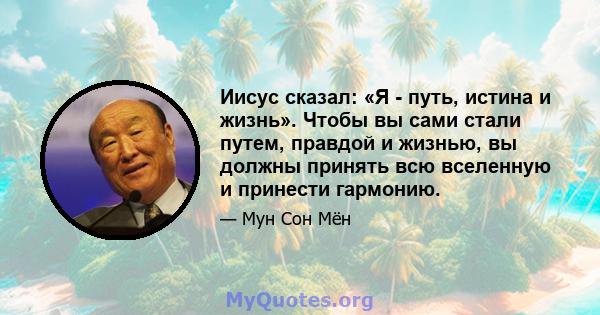 Иисус сказал: «Я - путь, истина и жизнь». Чтобы вы сами стали путем, правдой и жизнью, вы должны принять всю вселенную и принести гармонию.