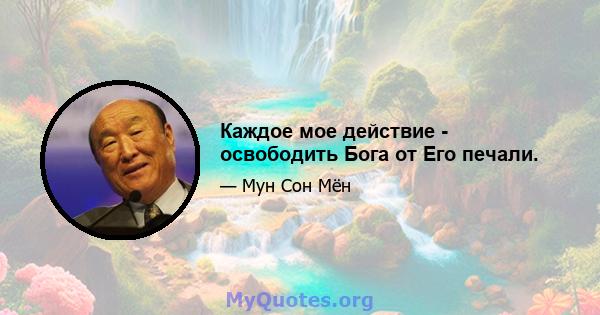 Каждое мое действие - освободить Бога от Его печали.