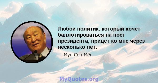 Любой политик, который хочет баллотироваться на пост президента, придет ко мне через несколько лет.