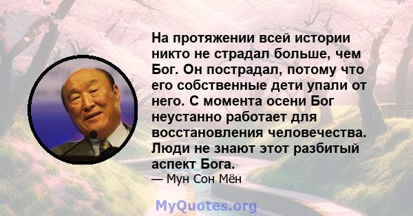 На протяжении всей истории никто не страдал больше, чем Бог. Он пострадал, потому что его собственные дети упали от него. С момента осени Бог неустанно работает для восстановления человечества. Люди не знают этот