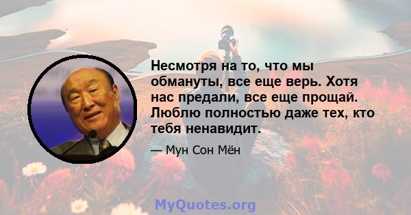 Несмотря на то, что мы обмануты, все еще верь. Хотя нас предали, все еще прощай. Люблю полностью даже тех, кто тебя ненавидит.