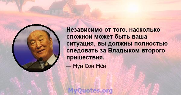 Независимо от того, насколько сложной может быть ваша ситуация, вы должны полностью следовать за Владыком второго пришествия.