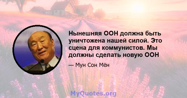 Нынешняя ООН должна быть уничтожена нашей силой. Это сцена для коммунистов. Мы должны сделать новую ООН