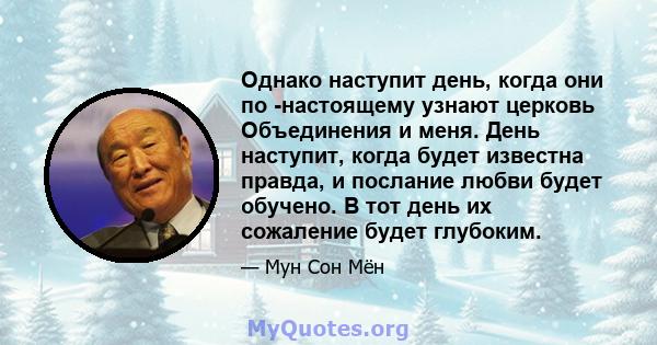 Однако наступит день, когда они по -настоящему узнают церковь Объединения и меня. День наступит, когда будет известна правда, и послание любви будет обучено. В тот день их сожаление будет глубоким.