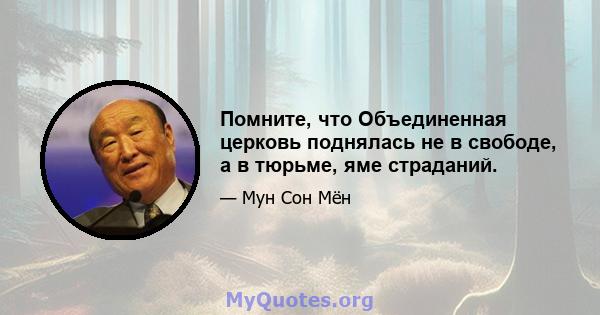 Помните, что Объединенная церковь поднялась не в свободе, а в тюрьме, яме страданий.